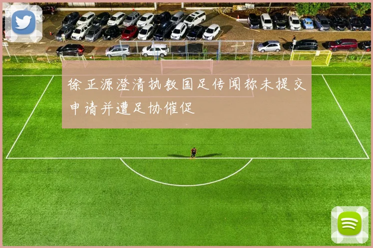 徐正源澄清执教国足传闻称未提交申请并遭足协催促