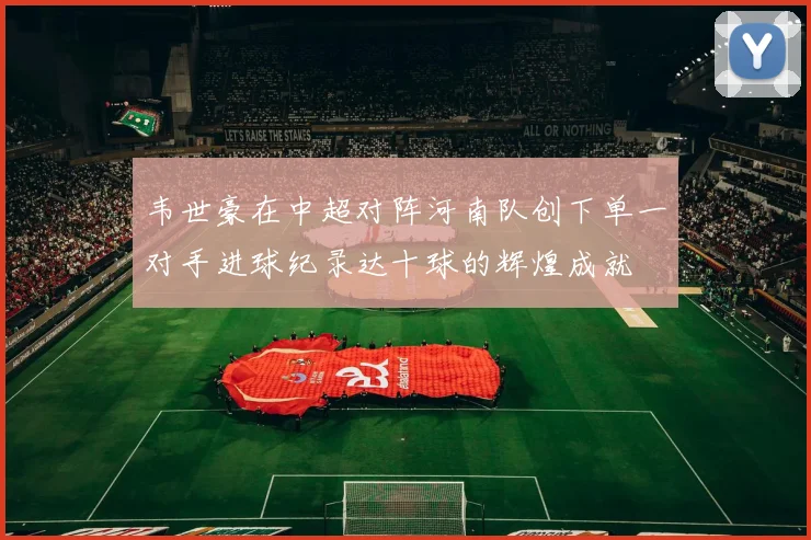 韦世豪在中超对阵河南队创下单一对手进球纪录达十球的辉煌成就