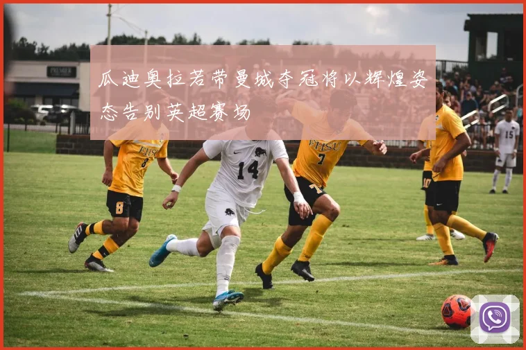 瓜迪奥拉若带曼城夺冠将以辉煌姿态告别英超赛场