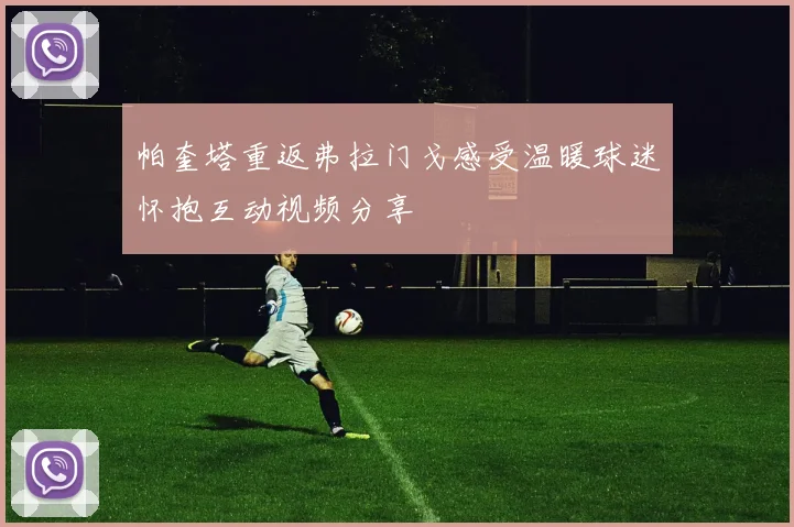 帕奎塔重返弗拉门戈感受温暖球迷怀抱互动视频分享