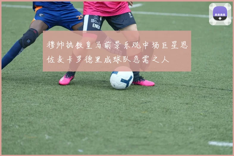 穆帅执教皇马前景乐观中场巨星恩佐麦卡罗德里成球队急需之人