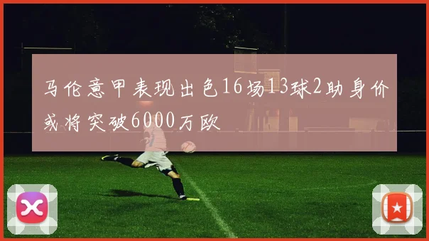 马伦意甲表现出色16场13球2助身价或将突破6000万欧