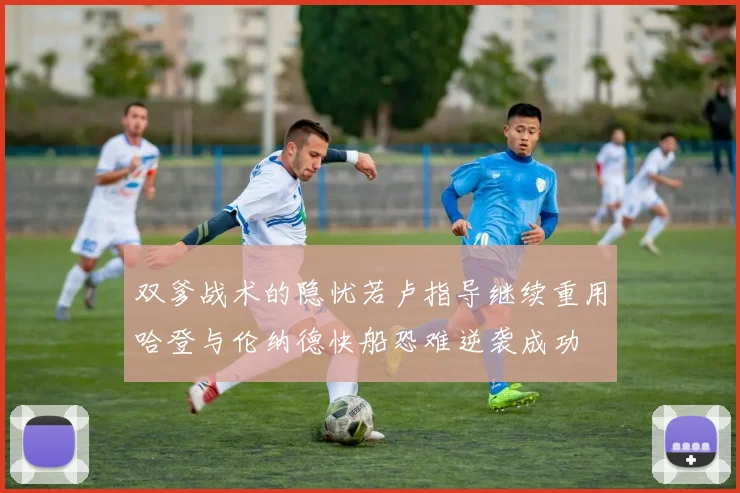 双爹战术的隐忧若卢指导继续重用哈登与伦纳德快船恐难逆袭成功