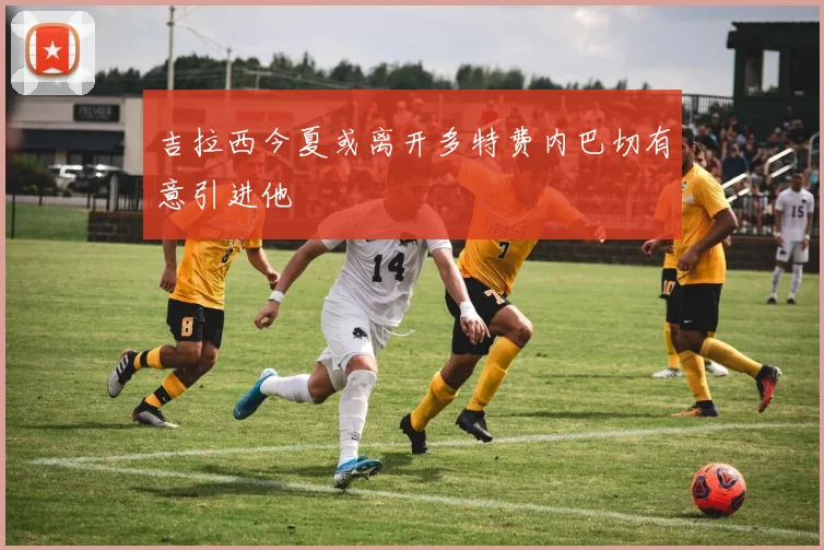 吉拉西今夏或离开多特费内巴切有意引进他