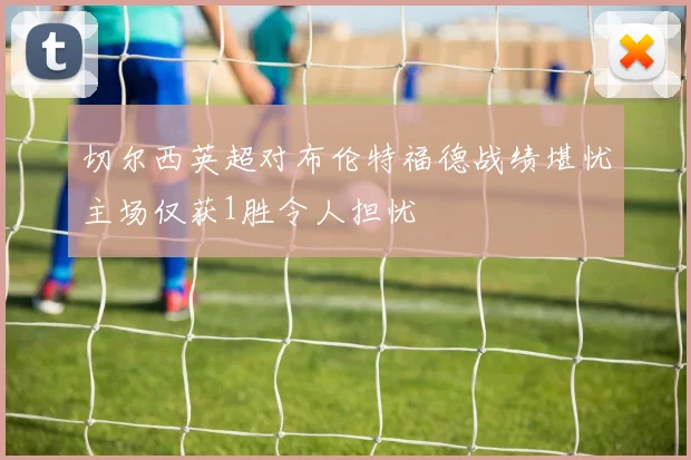 切尔西英超对布伦特福德战绩堪忧主场仅获1胜令人担忧