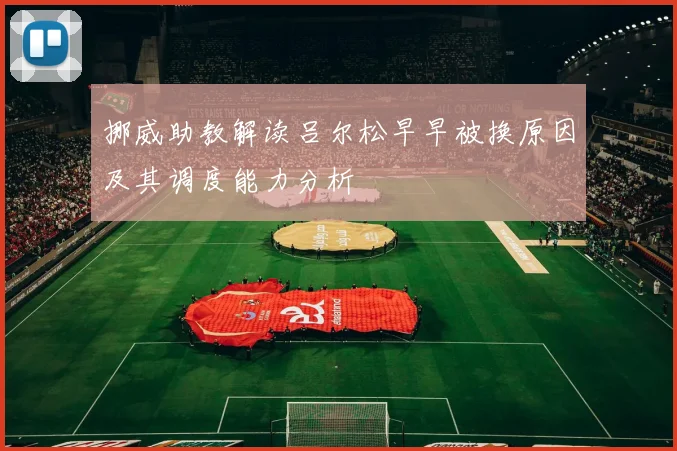 挪威助教解读吕尔松早早被换原因及其调度能力分析