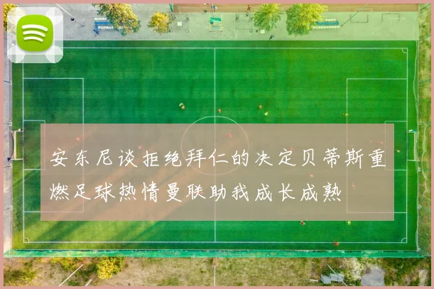 安东尼谈拒绝拜仁的决定贝蒂斯重燃足球热情曼联助我成长成熟