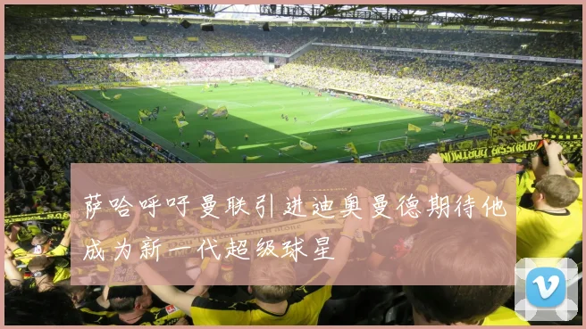 萨哈呼吁曼联引进迪奥曼德期待他成为新一代超级球星