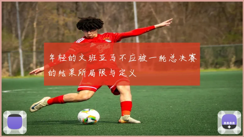 年轻的文班亚马不应被一轮总决赛的结果所局限与定义