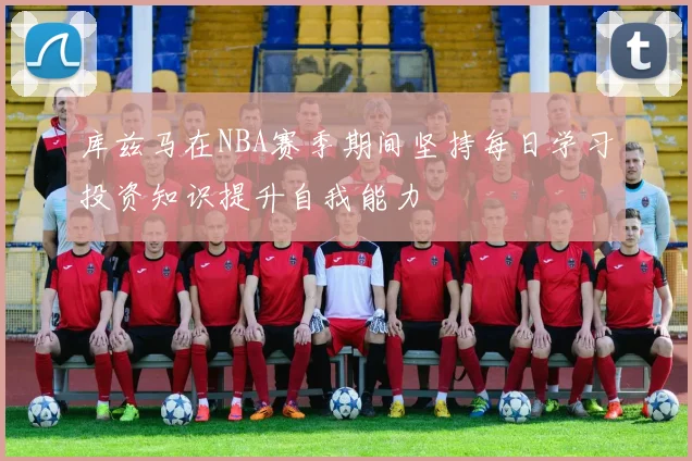 库兹马在NBA赛季期间坚持每日学习投资知识提升自我能力